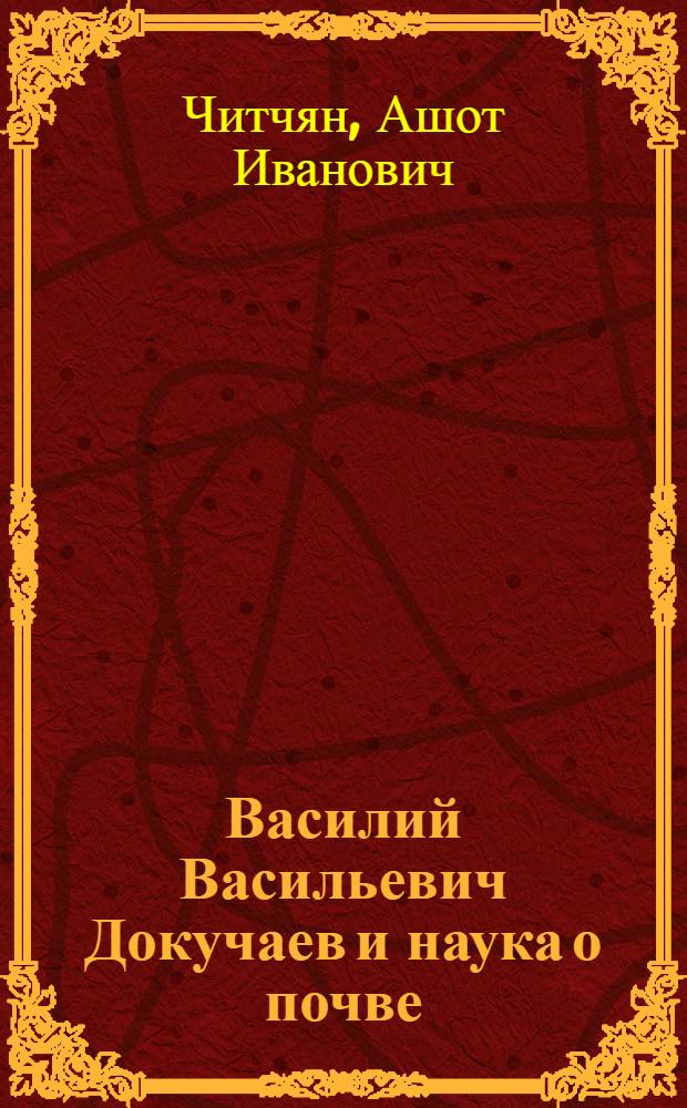 Василий Васильевич Докучаев и наука о почве : К 100-летию со дня рождения. (1846-1946)