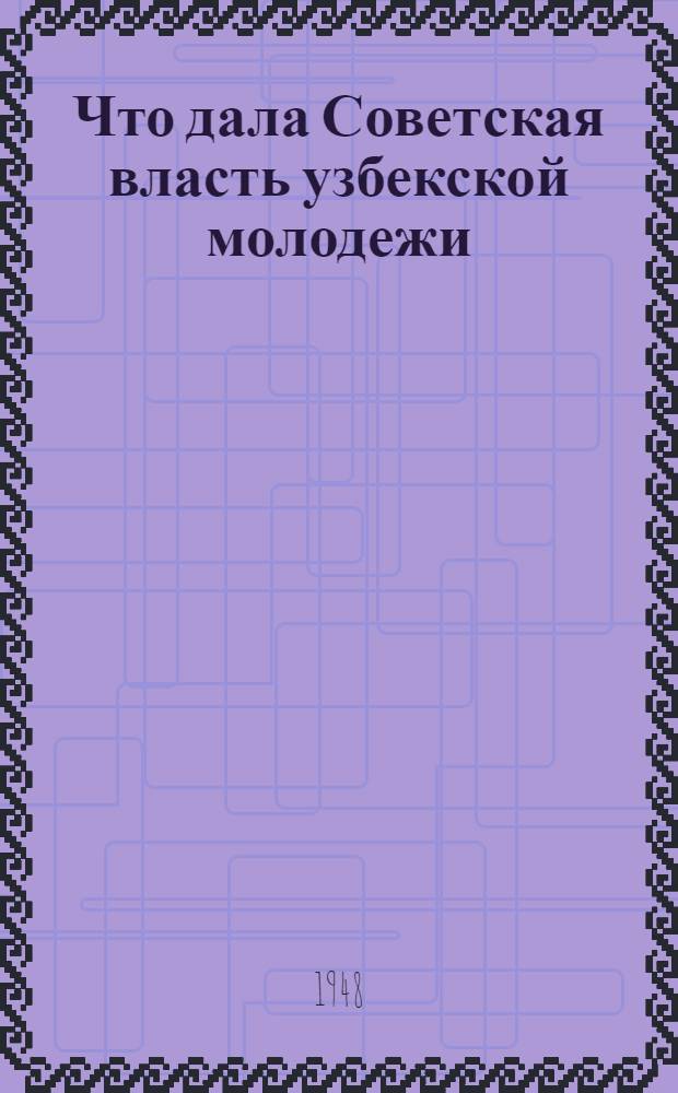 Что дала Советская власть узбекской молодежи : Материалы в помощь молодым пропагандистам, докладчикам и агитаторам к 30-летию ВЛКСМ
