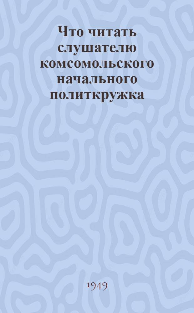 Что читать слушателю комсомольского начального политкружка : Указатель литературы по изучению обществ. и гос. устройства СССР и Устава ВЛКСМ