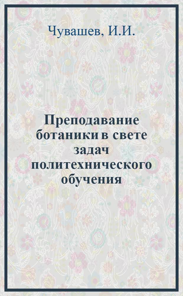 Преподавание ботаники в свете задач политехнического обучения : (Из опыта работы учителя биологии Шенталин. сред. школы)