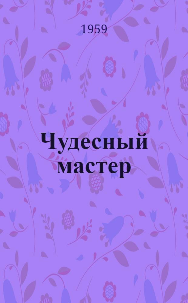 Чудесный мастер : Китайские рассказы, сказки, басни, притчи, пословицы, загадки [Пер. с кит. Вып. 3 : Китайские легенды, сказки, пословицы, поговорки