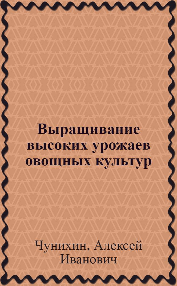 Выращивание высоких урожаев овощных культур : (Опыт работы бригадира овощеводческой бригады, колхоза им. 1 Мая, И.А. Неретина)