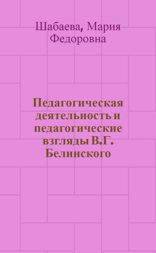 Педагогическая деятельность и педагогические взгляды В.Г. Белинского : Стенограмма лекции, прочит. в Лектории М-ва просвещения РСФСР 24-го июня 1948 г