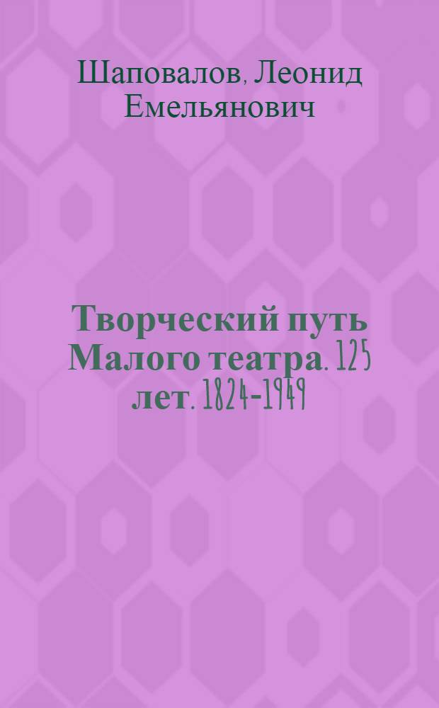 Творческий путь Малого театра. [125 лет. 1824-1949] : Стенограмма публичной лекции, прочит. в Центр. лектории О-ва в Москве