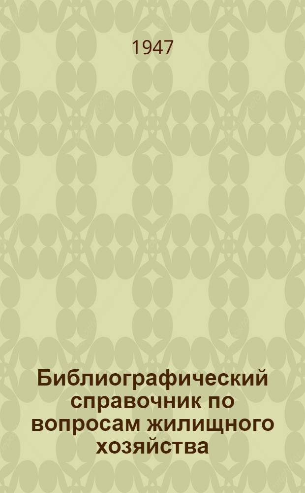 Библиографический справочник по вопросам жилищного хозяйства : Аннот. перечень литературы за 1940-1946 гг. : Вып. 1 -