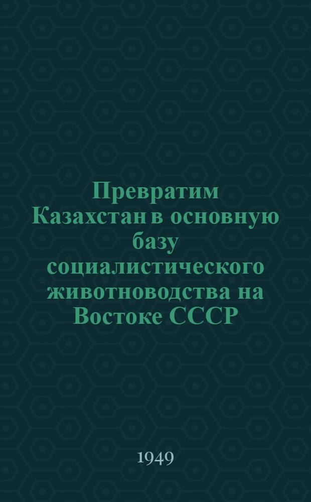 Превратим Казахстан в основную базу социалистического животноводства на Востоке СССР : Доклад на II пленуме ЦК КП(б) Казахстана "О мерах по выполнению постановления Совета министров СССР и ЦК ВКП(б) "Трехлетний план развития обществ. колхоз. и совхоз. продуктивного животноводства (1949-1951 гг.)"
