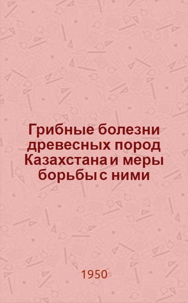 Грибные болезни древесных пород Казахстана и меры борьбы с ними