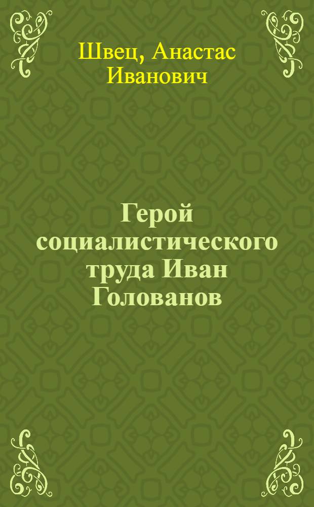 Герой социалистического труда Иван Голованов : Забойщик шахты № 3 Черемхов. угольного бассейна