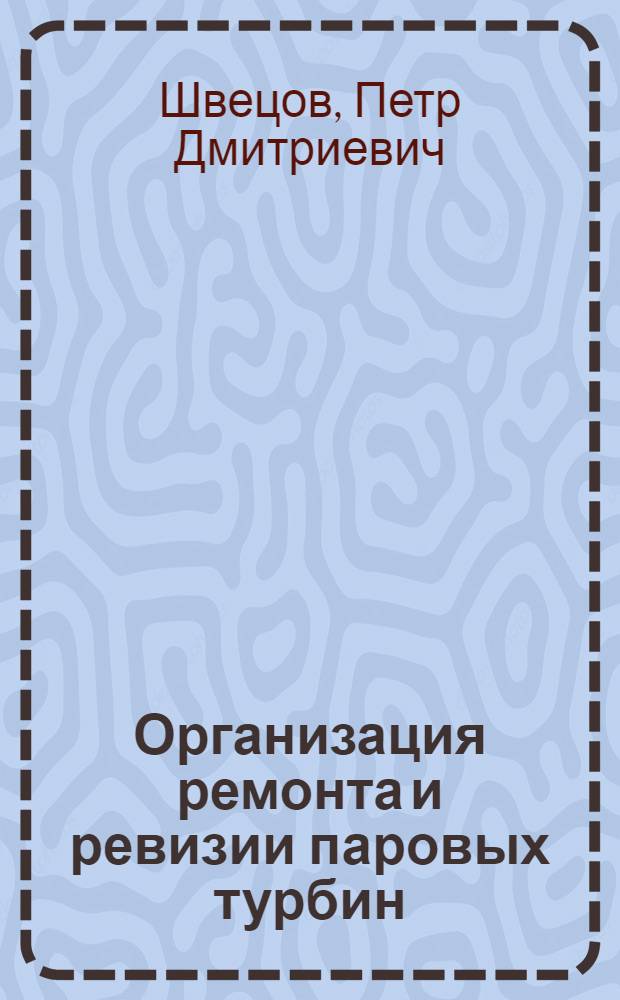 Организация ремонта и ревизии паровых турбин : Доклад на Респ. совещании актива работников гор. электростанций и электросетей Министерства коммун. хоз-ва УССР