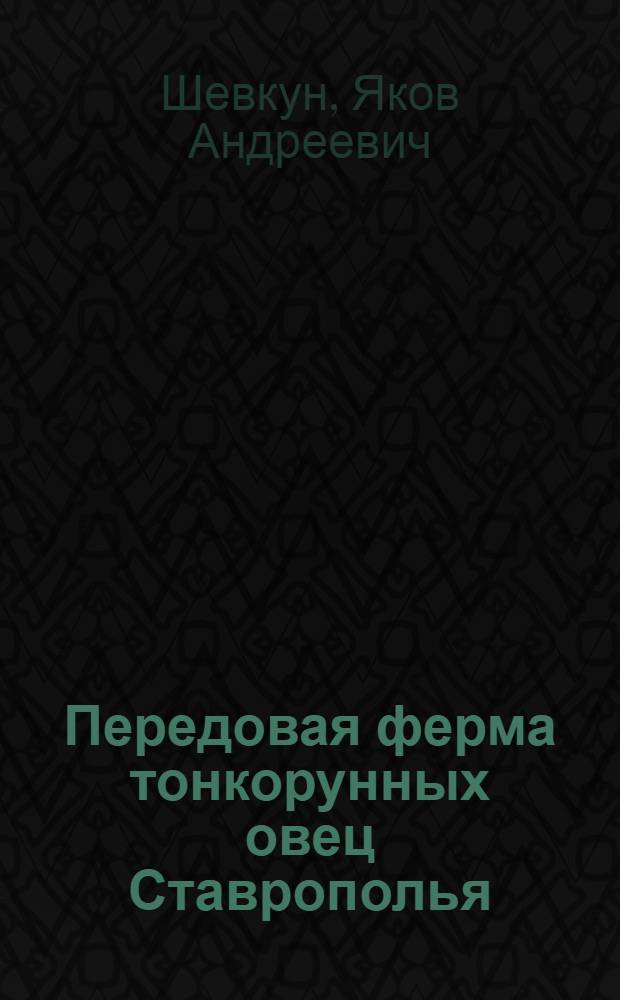 Передовая ферма тонкорунных овец Ставрополья : Опыт работы плем. овцеводческой фермы колхоза "Культурник" Арзгир. района