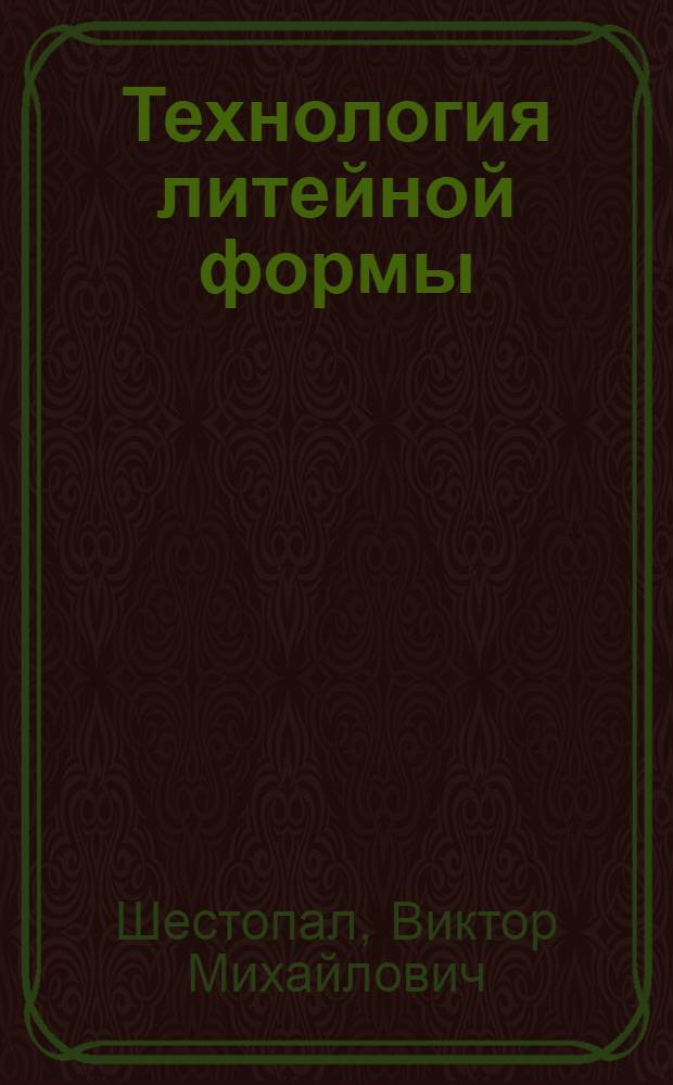 Технология литейной формы : Курс лекций канд. техн. наук доц. В.М. Шестопал