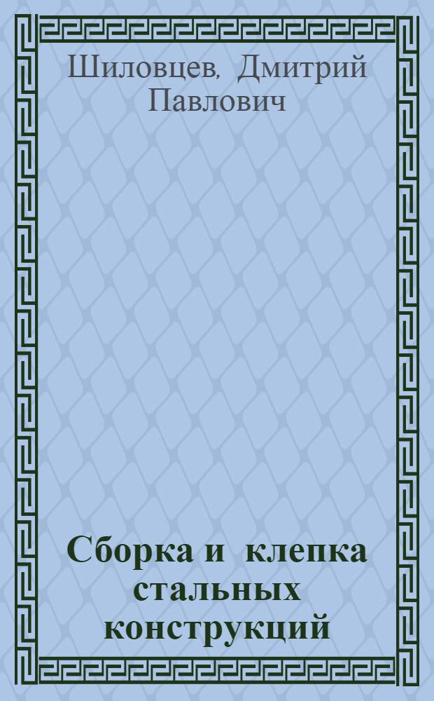 Сборка и клепка стальных конструкций : Утв. Упр. рабочих кадров, труда и зарплаты в качестве учеб. пособия для подготовки и повышения квалификации рабочих