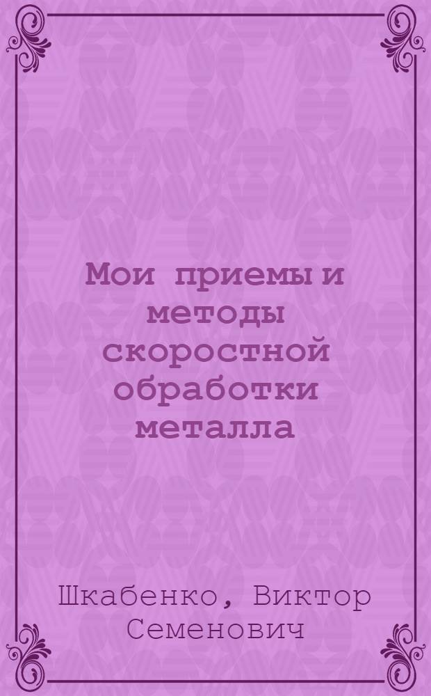 Мои приемы и методы скоростной обработки металла : (Из опыта работы на токарно-винторезном станке "ДИП 200")