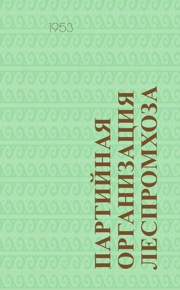 Партийная организация леспромхоза : (Из опыта работы парт. организации Пеняшкин. леспромхоза Горьк. обл.)