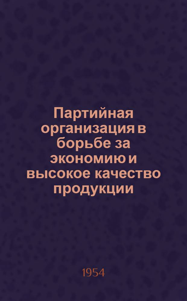 Партийная организация в борьбе за экономию и высокое качество продукции : Из опыта работы парторганизации литейного цеха серого чугуна № 1 автозавода им. В.М. Молотова