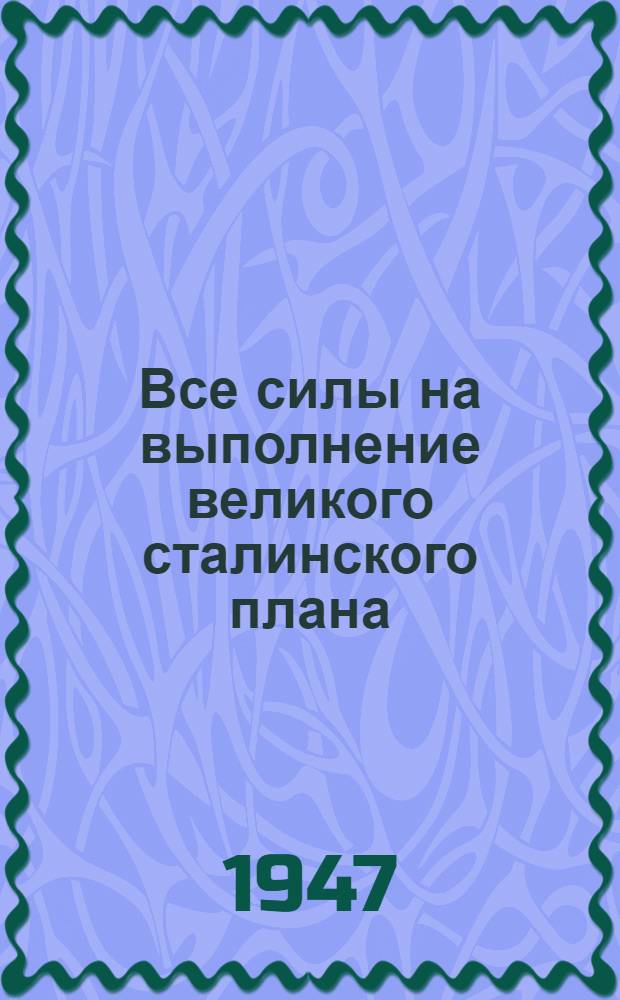 Все силы на выполнение великого сталинского плана : Речь на предвыборном собрании избирателей Тул. сел. избират. окр. 31-го янв. 1947 г