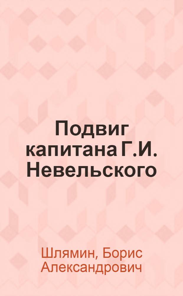 Подвиг капитана Г.И. Невельского : (К 100-летию его экспедиции на Амур) : Стенограмма публичной лекции, прочит. в Центр. лектории О-ва в Москве