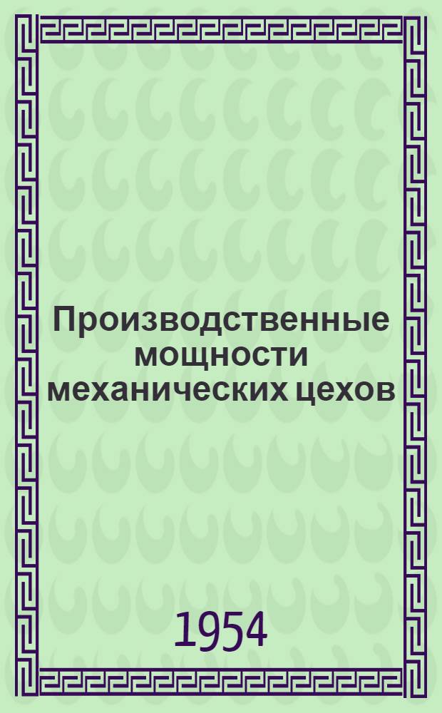 Производственные мощности механических цехов : Расчет и рациональное использование их на машиностроит. заводах