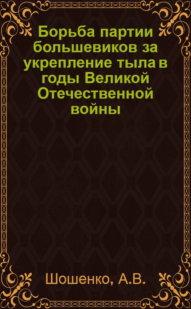 Борьба партии большевиков за укрепление тыла в годы Великой Отечественной войны : (По материалам Казах. ССР)