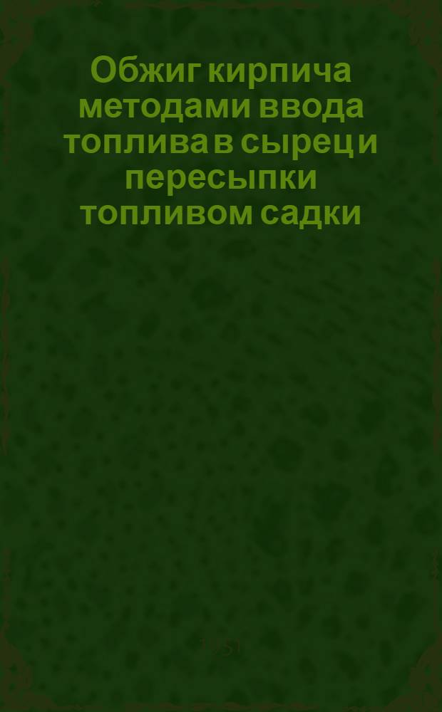 Обжиг кирпича методами ввода топлива в сырец и пересыпки топливом садки : (Опыт Очаковск. и Пенз. кирпичного завода)