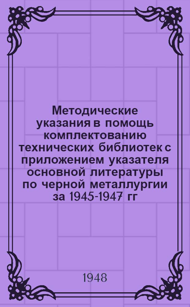 Методические указания в помощь комплектованию технических библиотек с приложением указателя основной литературы по черной металлургии за 1945-1947 гг.