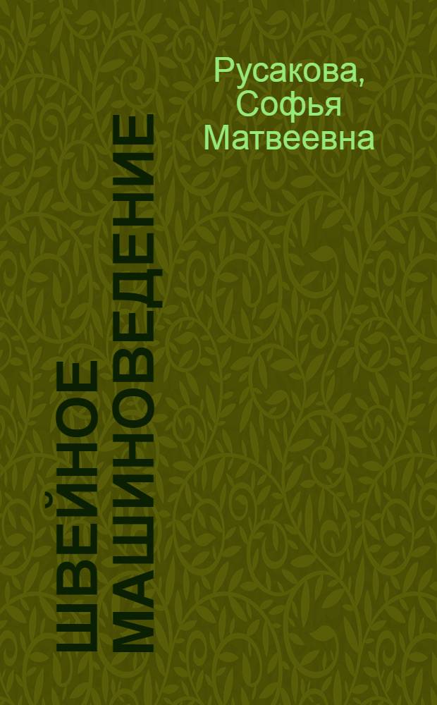 Швейное машиноведение : Учебник для ремесл. училищ : Одобрено Учен. советом профтехобразования Министерства труд. резервов СССР в качестве учебника для учащихся ремесл. училищ швейной пром-сти