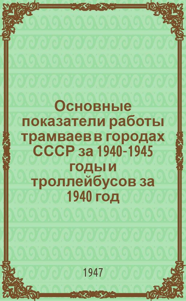Основные показатели работы трамваев в городах СССР за 1940-1945 годы и троллейбусов за 1940 год : Стат. справочник