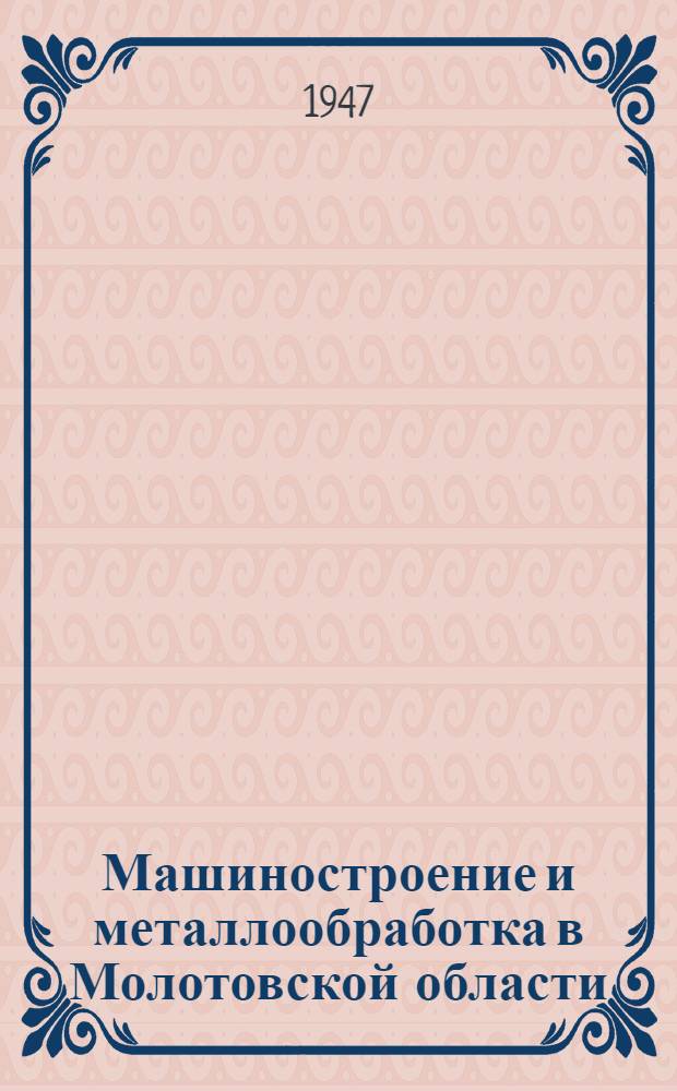Машиностроение и металлообработка в Молотовской области : Пути развития, специализации и кооперирования : Доклад на Конф-ции Акад. наук СССР по изучению производит. сил Молотовск. обл. 27-го ноября 1945 г