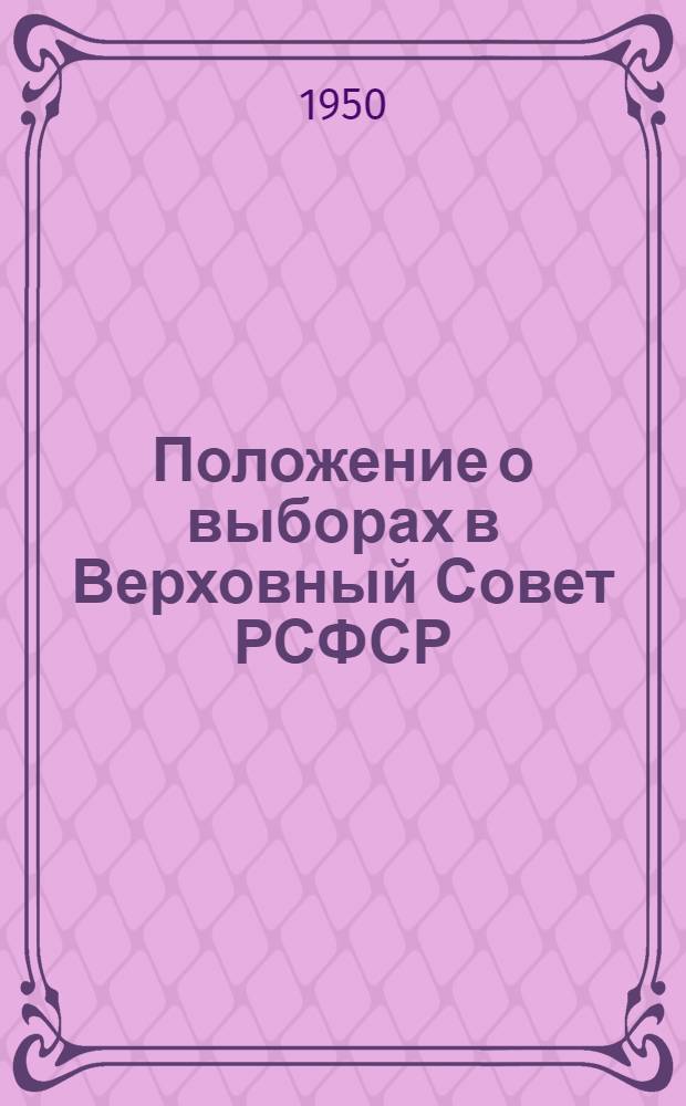 Положение о выборах в Верховный Совет РСФСР : (Утв. Указом Президиума Верховного Совета РСФСР от 11 дек. 1950 г.)