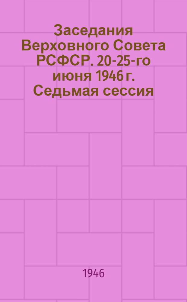 Заседания Верховного Совета РСФСР. 20-25-го июня 1946 г. Седьмая сессия : Стеногр. отчет
