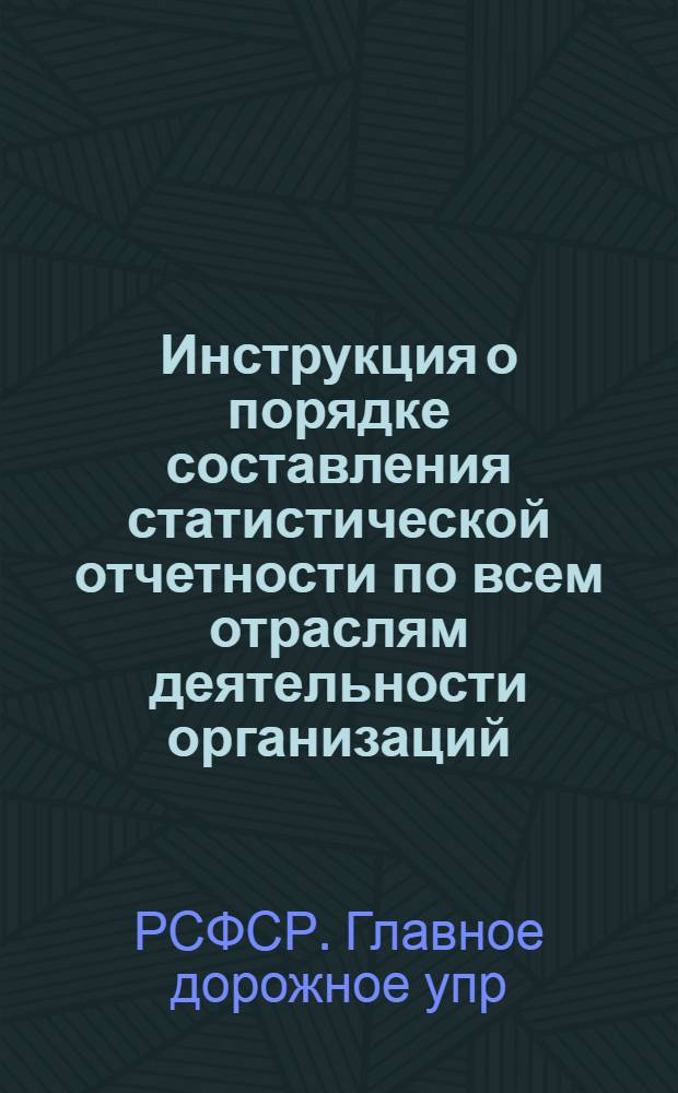 Инструкция о порядке составления статистической отчетности по всем отраслям деятельности организаций, входящих в систему Главного дорожного управления при Совете Министров РСФСР : Утв. 25/VII-1952 г