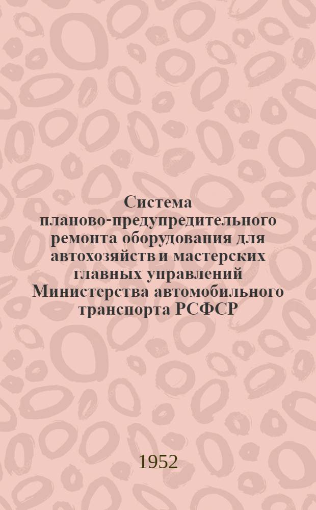 Система планово-предупредительного ремонта оборудования для автохозяйств и мастерских главных управлений Министерства автомобильного транспорта РСФСР : Утв. 2/VI-1951 г