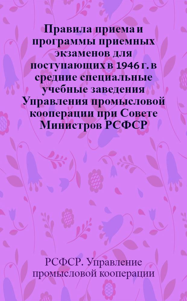 Правила приема и программы приемных экзаменов для поступающих в 1946 г. в средние специальные учебные заведения Управления промысловой кооперации при Совете Министров РСФСР
