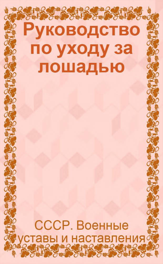 Руководство по уходу за лошадью : Введено в действие 19-го июня 1948 г. вместо Наставления 1939 г. и 1942 г.