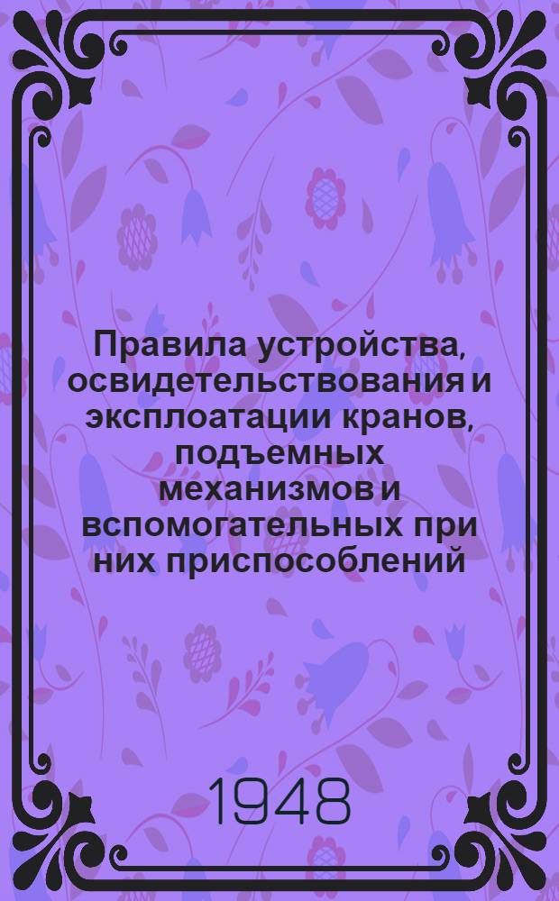 Правила устройства, освидетельствования и эксплоатации кранов, подъемных механизмов и вспомогательных при них приспособлений : Утв. 14/II-1940 г.