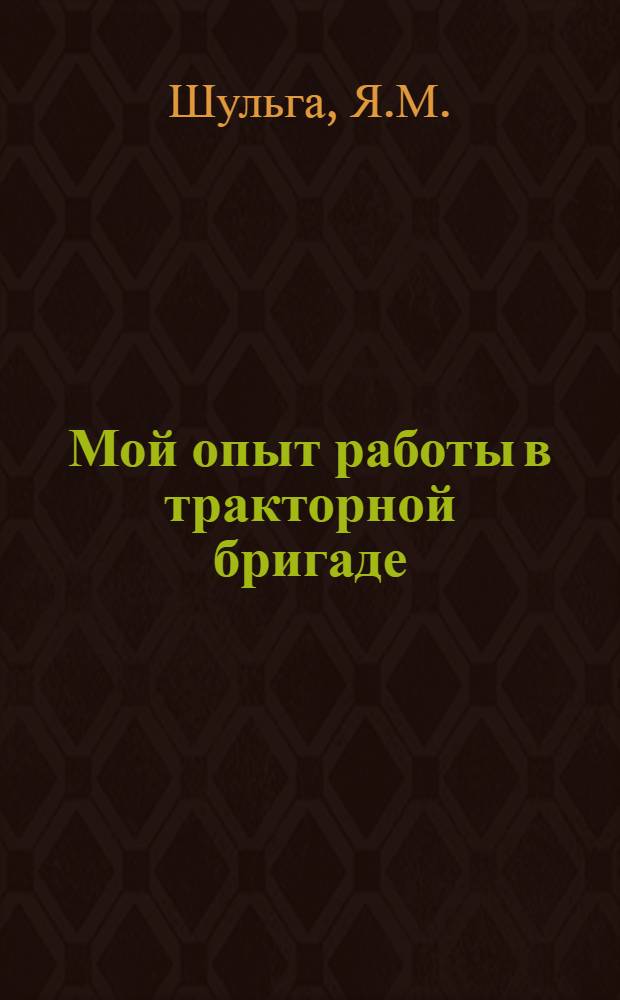 Мой опыт работы в тракторной бригаде : Лекция, прочит. на слете механизаторов Лебедин. МТС в 1952 г