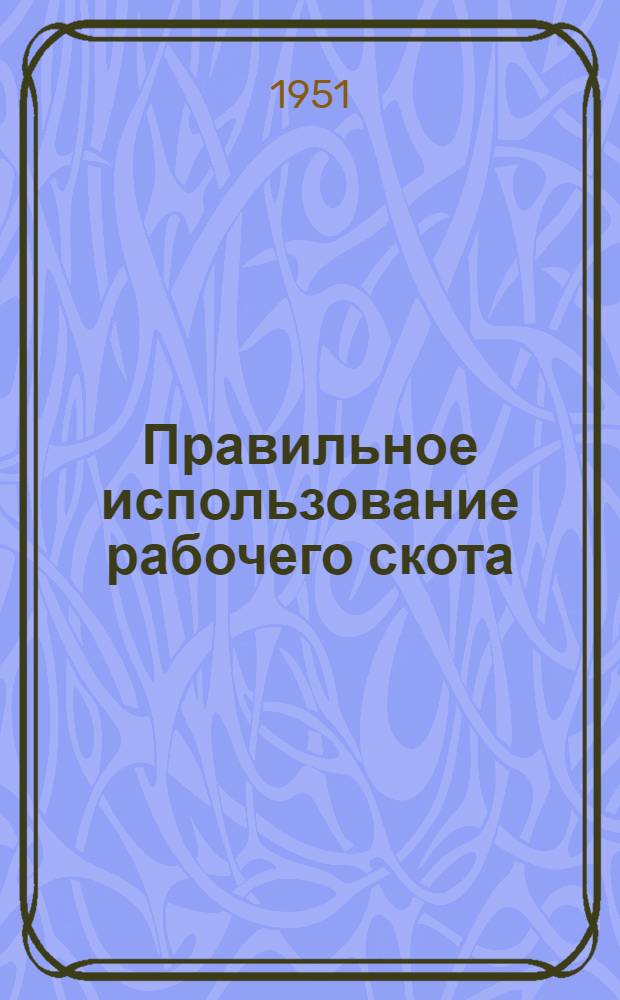 Правильное использование рабочего скота : Лекция для колхоз. трехлетних агрозоотехн. курсов без отрыва от производства : Первый год обучения. Тема 12