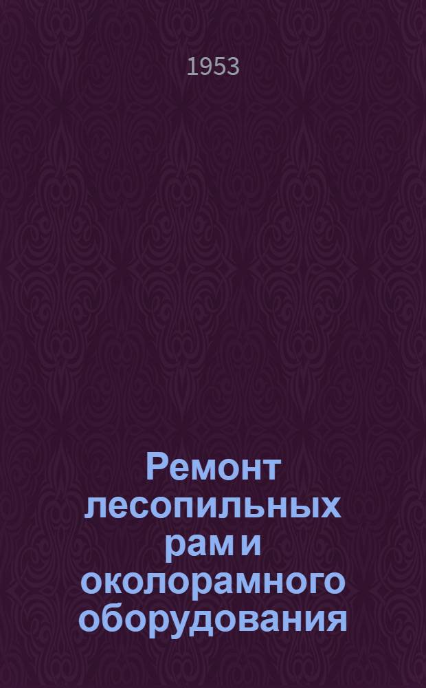 Ремонт лесопильных рам и околорамного оборудования : (Практ. руководство)