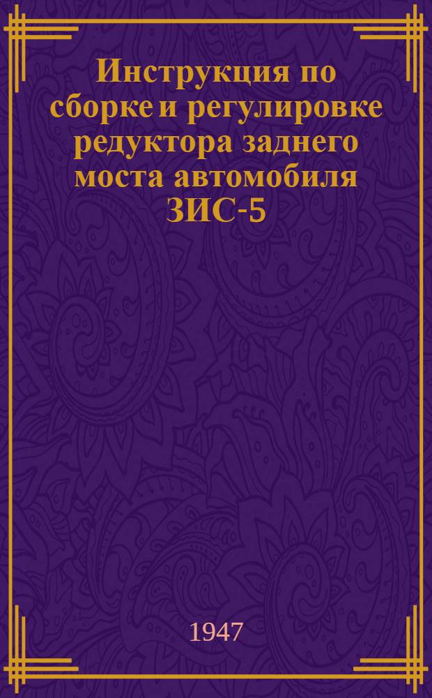 Инструкция по сборке и регулировке редуктора заднего моста автомобиля ЗИС-5 : Утв. 29/VIII-1947 г.
