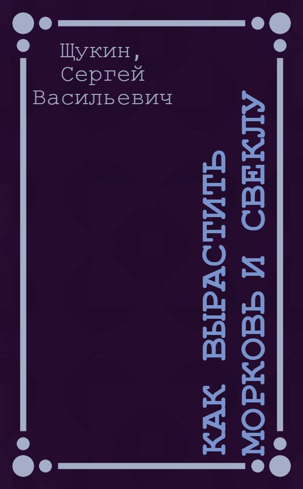 Как вырастить морковь и свеклу : Для сред. и ст. возраста