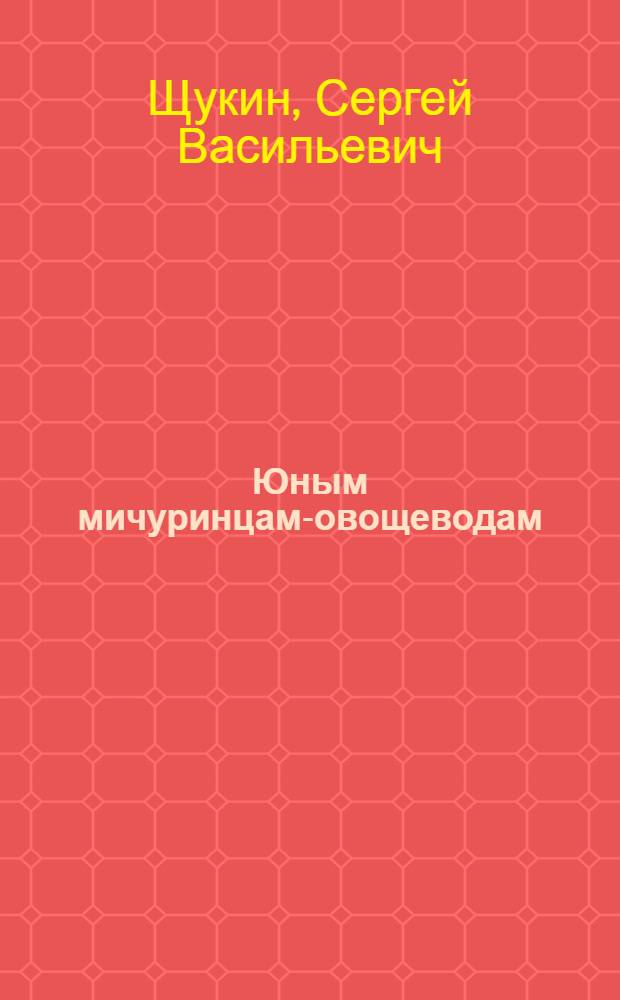 Юным мичуринцам-овощеводам : Для сред. и ст. возраста
