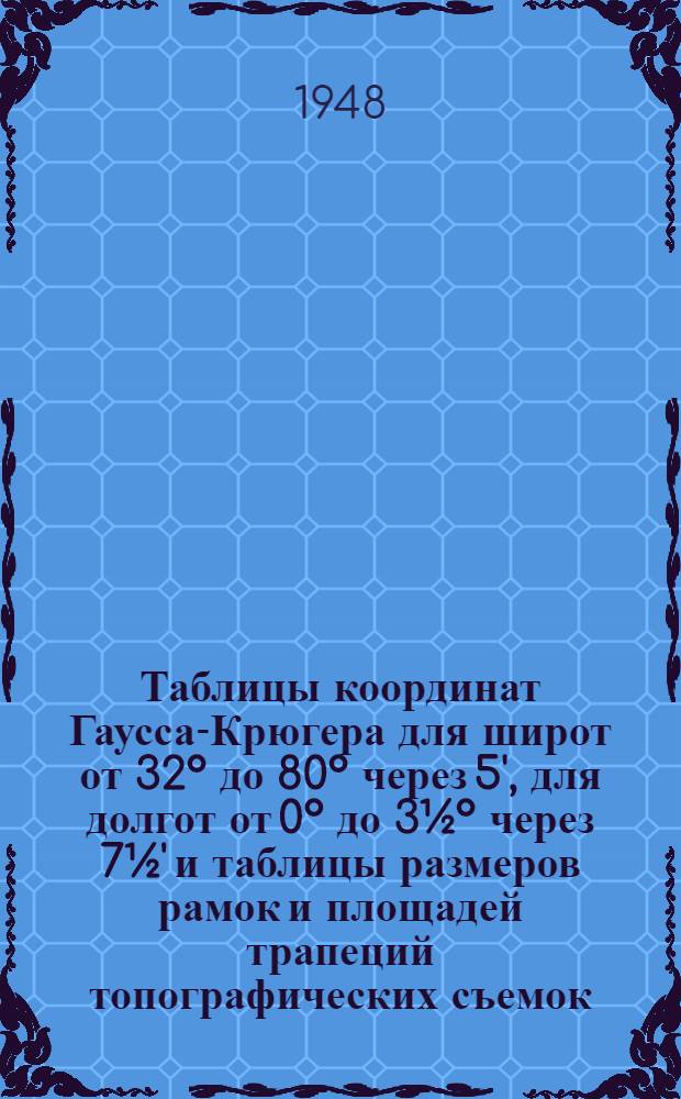 Таблицы координат Гаусса-Крюгера для широт от 32° до 80° через 5', для долгот от 0° до 3½° через 7½' и таблицы размеров рамок и площадей трапеций топографических съемок. Эллипсоид Красовского