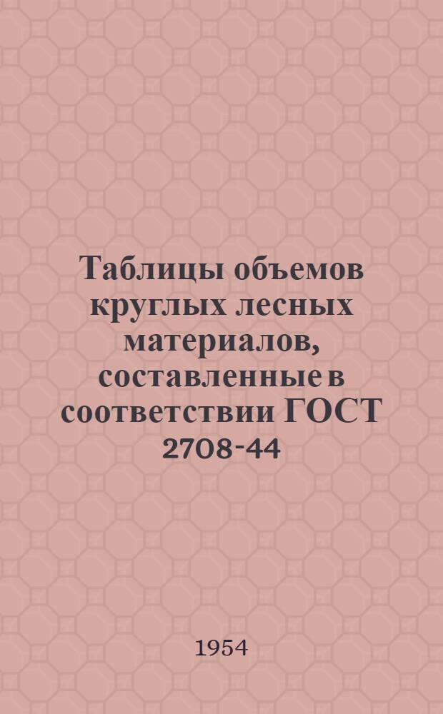 Таблицы объемов круглых лесных материалов, составленные в соответствии ГОСТ 2708-44