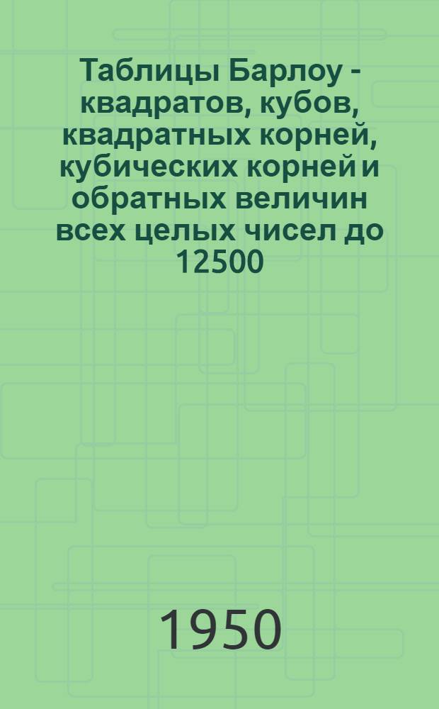 Таблицы Барлоу - квадратов, кубов, квадратных корней, кубических корней и обратных величин всех целых чисел до 12500