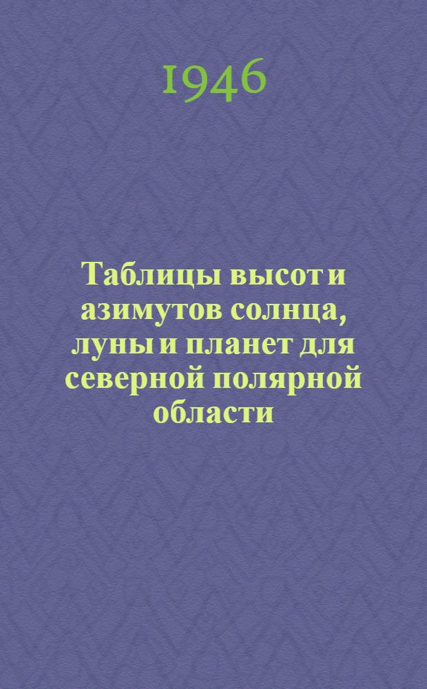 Таблицы высот и азимутов солнца, луны и планет для северной полярной области : Широты от 76&deg; до 88&deg;. (ТВА-П)