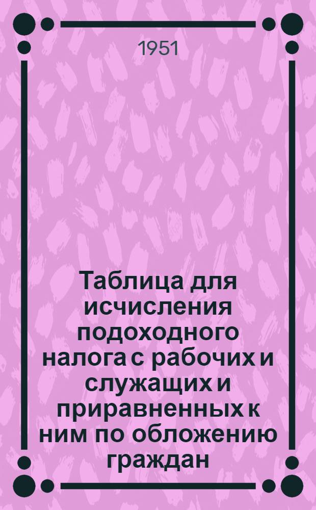 Таблица для исчисления подоходного налога с рабочих и служащих и приравненных к ним по обложению граждан : (Сост. на основании Указа Президиума Верховного Совета СССР от 30 апр. 1943 г. "О подоходном налоге с населения")