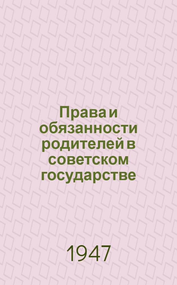 Права и обязанности родителей в советском государстве : Стенограмма публ. лекции, прочит. 29 мая 1947 г. в Лекц. зале в Москве