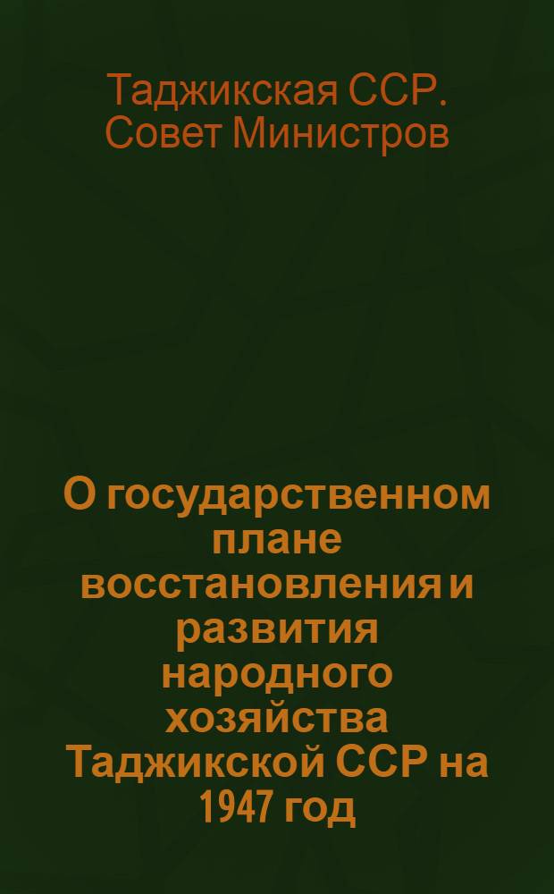 О государственном плане восстановления и развития народного хозяйства Таджикской ССР на 1947 год : Постановление