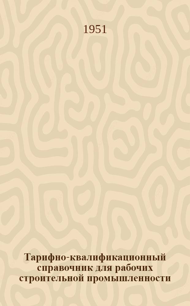 Тарифно-квалификационный справочник для рабочих строительной промышленности : Утв. Нар. ком. по строительству 13/IV-1944 г
