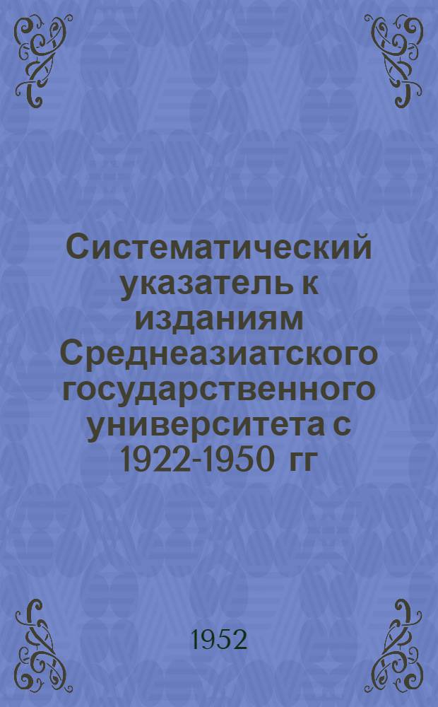 Систематический указатель к изданиям Среднеазиатского государственного университета с 1922-1950 гг.